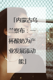 内蒙古乌兰察布：一杯酸奶为产业发展添动能